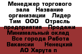 Менеджер торгового зала › Название организации ­ Лидер Тим, ООО › Отрасль предприятия ­ Продажи › Минимальный оклад ­ 1 - Все города Работа » Вакансии   . Ненецкий АО,Харута п.